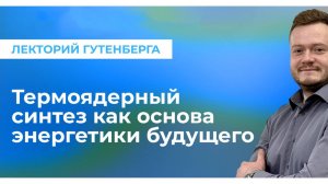 Термоядерный синтез как основа энергетики будущего | «Лекторий Гутенберга»