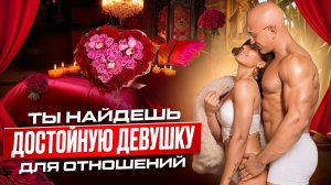 ТЫ НАЙДЕШЬ ДОСТОЙНУЮ ДЕВУШКУ ДЛЯ ОТНОШЕНИЙ