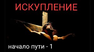 ИСКУПЛЕНИЕ - НАЧАЛО ПУТИ. 1часть
