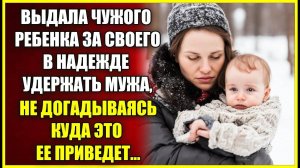 Выдала ЧУЖОГО ребенка за своего, в надежде удержать мужа, не догадываясь куда это приведет.