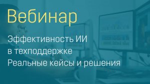 Вебинар "Эффективность искусственного интеллекта в техподдержке - реальные кейсы и решения"