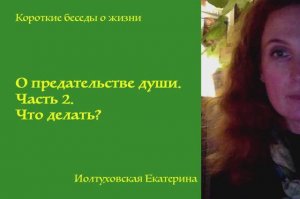 О предательстве души. Часть 2. Что делать. Екатерина Иолтуховская.