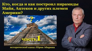 Кто, когда и как построил пирамиды Майя, Ацтеков и других племен Америки?  (часть 1)