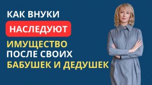 КАК ВНУКИ НАСЛЕДУЮТ ИМУЩЕСТВО ПОСЛЕ СВОИХ БАБУШЕК И ДЕДУШЕК