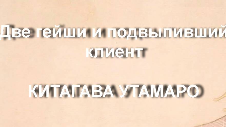 Две гейши и подвыпивший клиент
КИТАГАВА УТАМАРО описание