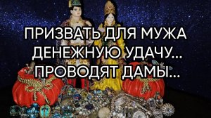 ПРИЗВАТЬ ДЛЯ МУЖА ДЕНЕЖНУЮ УДАЧУ...ПРОВОДЯТ ДАМЫ...