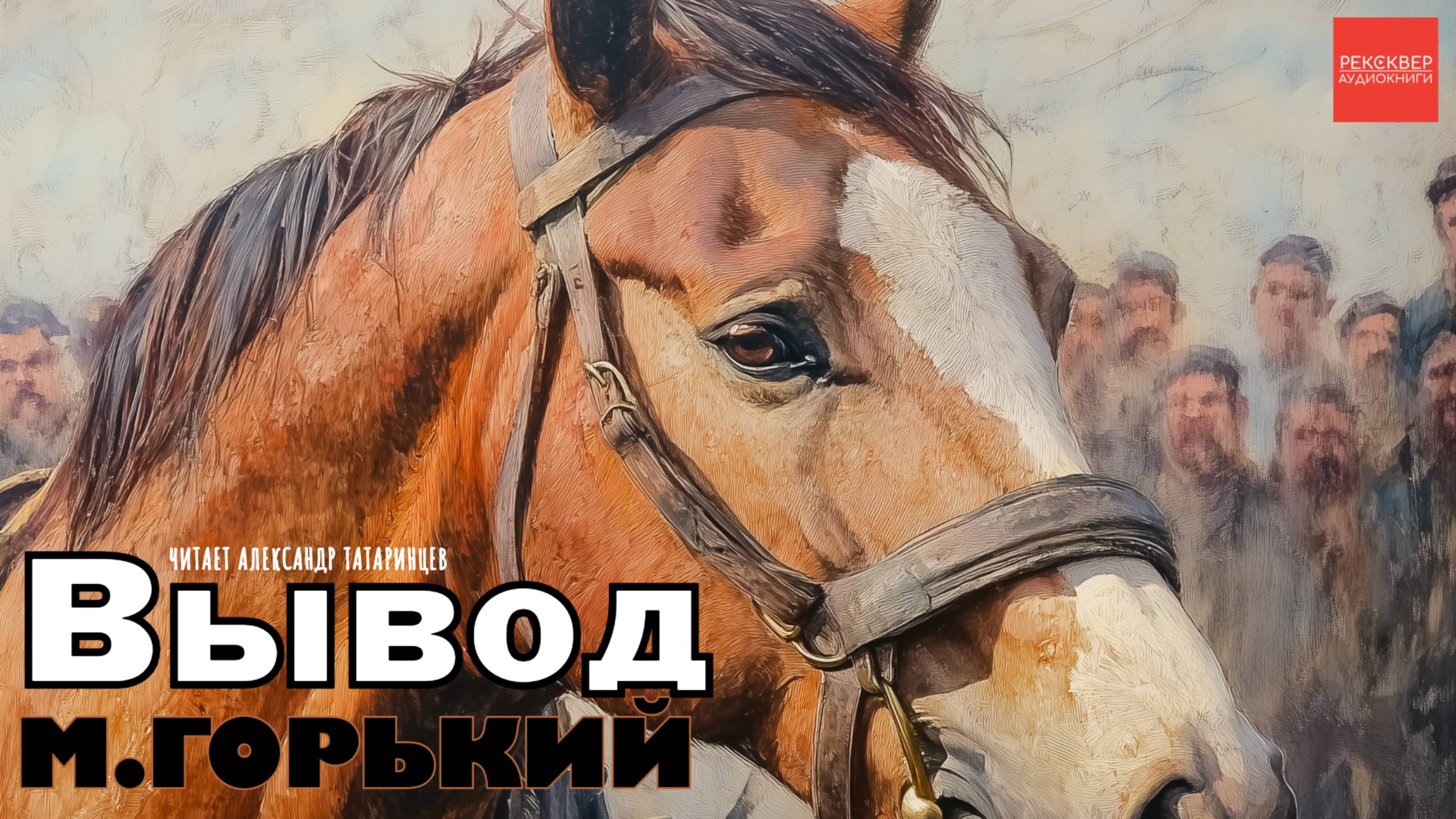 М. ГОРЬКИЙ. «ВЫВОД».  РАССКАЗ О ЖЕНСКОЙ «ИЗМЕНЕ»