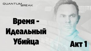 Quantum Break | Время - идеальный убийца |  Акт 1 Часть 1 и 2
