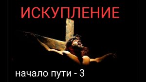 ИСКУПЛЕНИЕ - НАЧАЛО ПУТИ. 3 часть