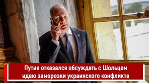 Путин отказался обсуждать с Шольцем идею заморозки украинского конфликта