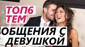 ТОП6 тем ОБЩЕНИЯ С ДЕВУШКОЙ! На ВСЕ случаи жизни! (О чем общаться и что сказать ей)