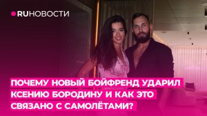 Почему новый бойфренд ударил Ксению Бородину и как это связано с самолетами?