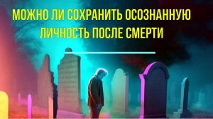Можно ли сохранить осознанную личность после Смерти