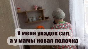 У меня упадок сил, а у мамы новая полка