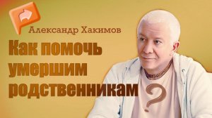 Как помочь умершим родственникам - Александр Хакимов