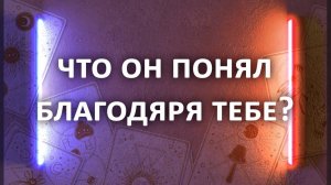 Гадание ЧТО ОН ПОНЯЛ БЛАГОДАРЯ ТЕБЕ?  3 расклада таро