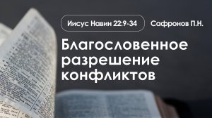 «Благословенное разрешение конфликтов» | Иисус Навин 22:9-34 | Сафронов П.Н.