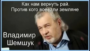 КАК НАМ ВЕРНУТЬ РАЙ. ПРОТИВ КОГО ВОЕВАЛИ ЗЕМЛЯНЕ.Владимир Шемшук