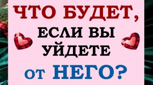 ⚡ УЙТИ ИЛИ ОСТАТЬСЯ? 🙌 ЧТО БУДЕТ, ЕСЛИ ВЫ УЙДЕТЕ ОТ НЕГО? 🙏