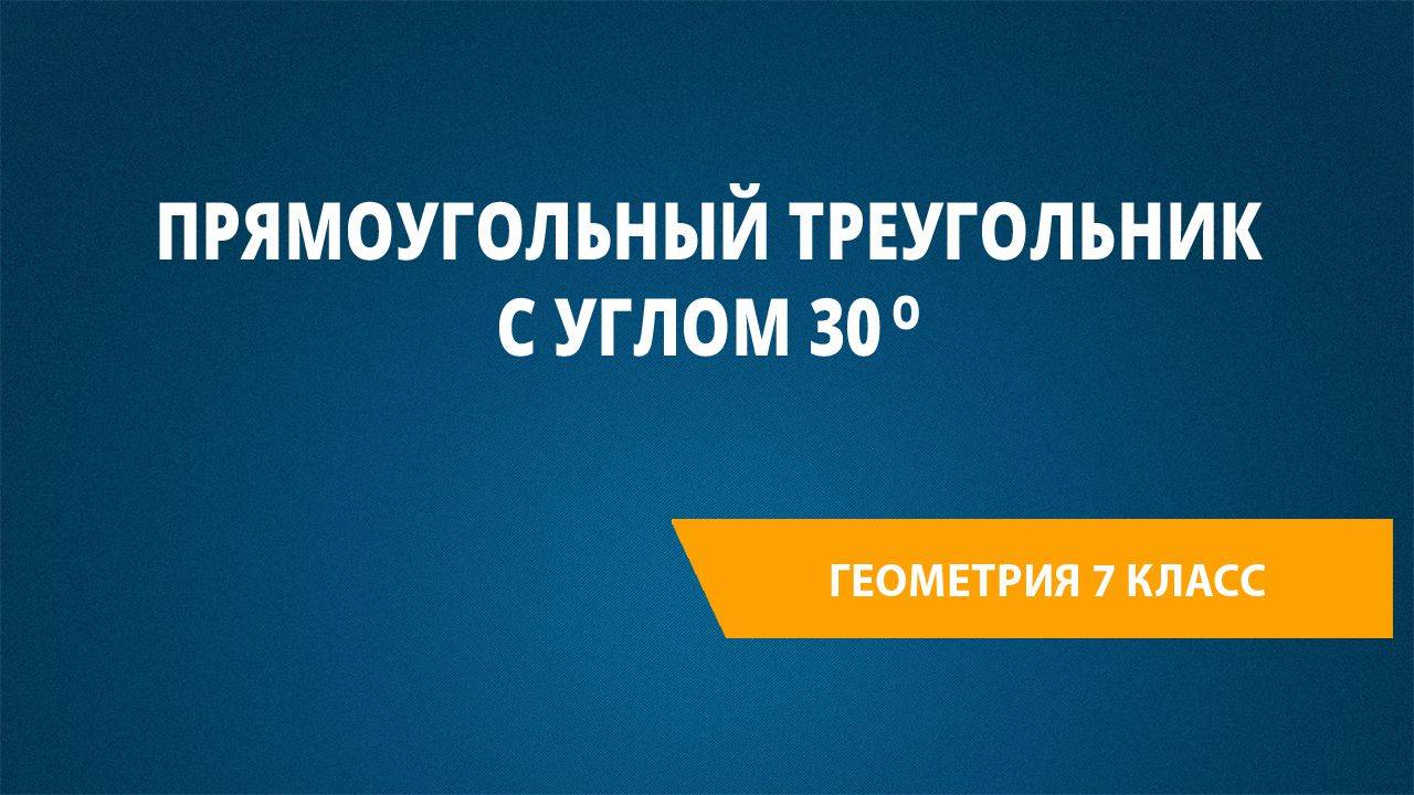 Урок 36. Прямоугольный треугольник с углом 30о