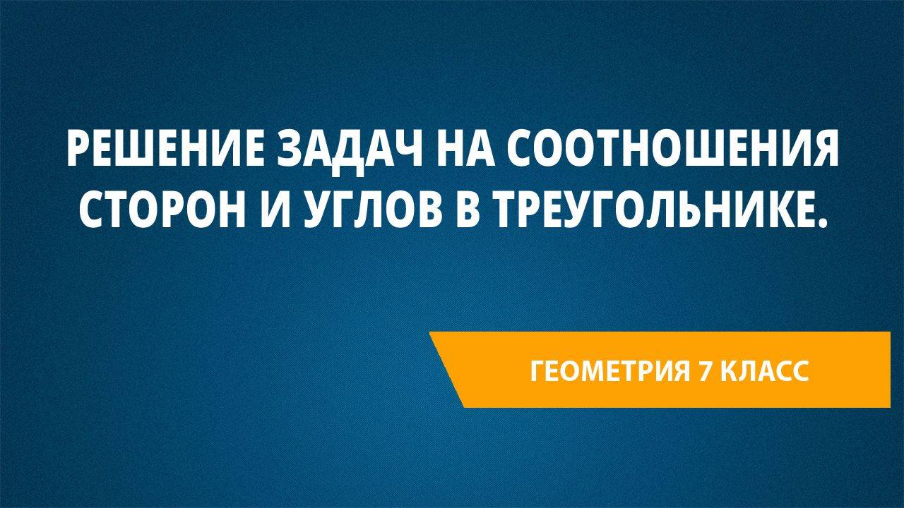 Урок 35. Решение задач на соотношения сторон и углов в треугольнике.