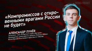 "Компромиссов с откровенными врагами России не будет" - Александр Лунёв