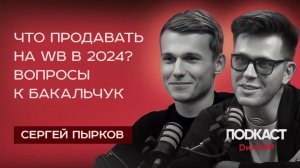 СЕРГЕЙ ПЫРКОВ - Что продавать на WB в 2024? Обновления в ТОВАРНОМ бизнесе и вопросы к Бакальчук