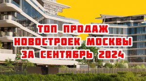 Топ продаж новостроек Москвы за Сентябрь 2024 года