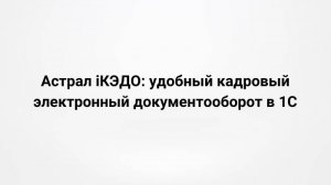 Астрал iКЭДО: удобный кадровый электронный документооборот в 1С (13.12.2023)