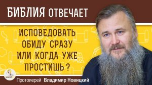 ИСПОВЕДОВАТЬ ОБИДУ СРАЗУ  ИЛИ КОГДА ПРОСТИШЬ ? Протоиерей Владимир Новицкий