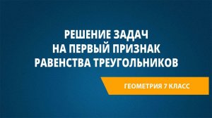 Урок 3. Решение задач на первый признак равенства треугольников
