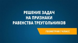 Урок 8. Решение задач на признаки равенства треугольников