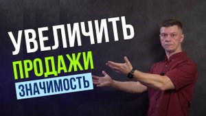 Как увеличить продажи!  Что поможет действительно увеличить продажи сегодня! Значимость!