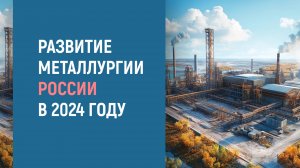 РАЗВИТИЕ МЕТАЛЛУРГИИ  РОССИИ  В 2024 ГОДУ