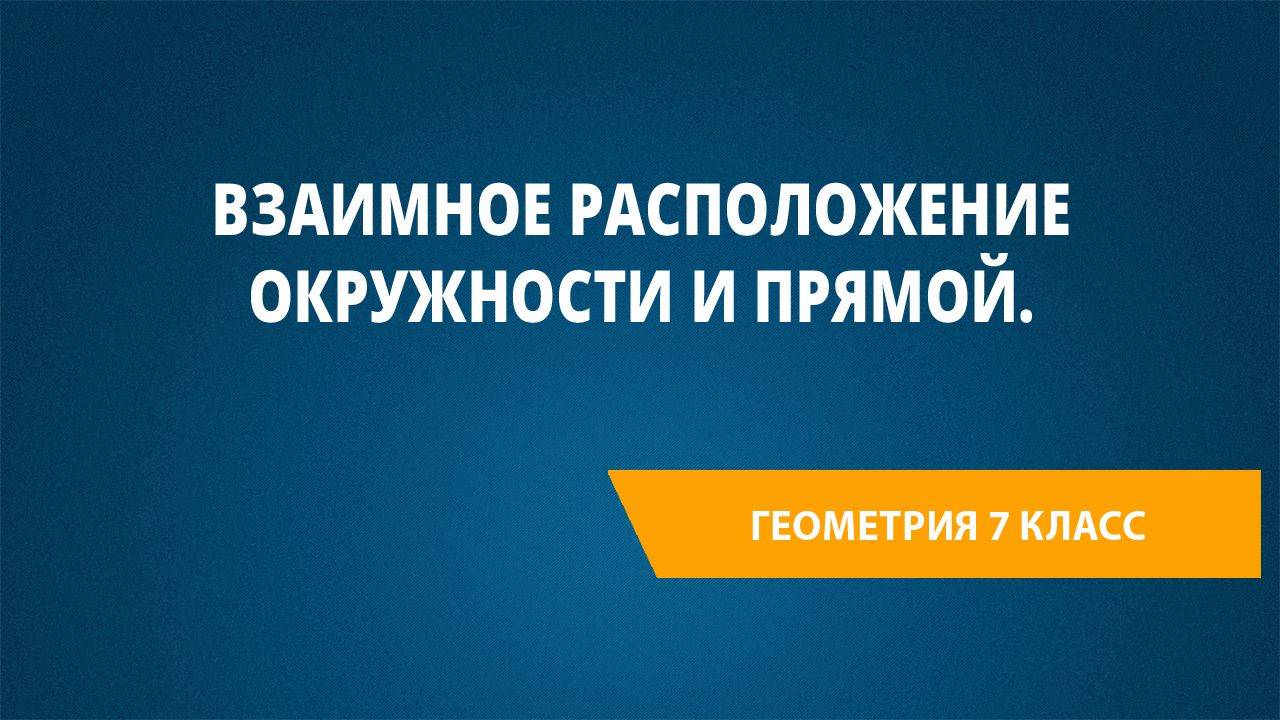 Урок 29. Взаимное расположение окружности и прямой.