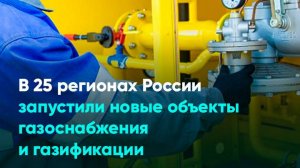 В 25 регионах России запустили новые объекты газоснабжения и газификации