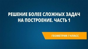 Урок 45. Решение более сложных задач на построение. Часть 1