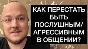 КАК ПЕРЕСТАТЬ БЫТЬ ПОСЛУШНЫМ/АГРЕССИВНЫМ В ОБЩЕНИИ?