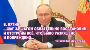 В. Путин. ...Шаг за шагом обязательно восстановим и отстроим всё, что было разрушено и повреждено...