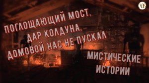 Мистические Истории: Поглощающий мост. Дар Колдуна. Домовой нас не пускал.