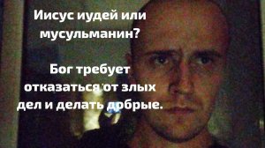 Иисус иудей или мусульманин? Бог требует отказ от злых дел и делать добрые дела.