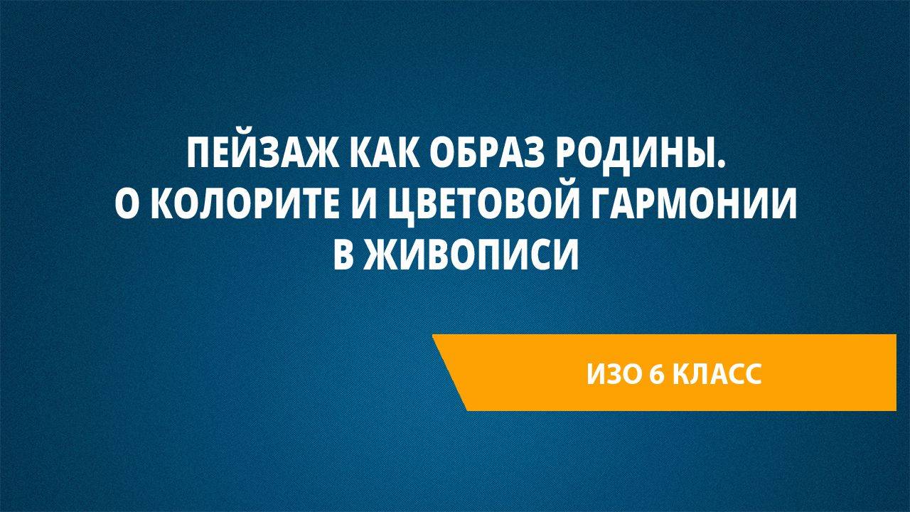 Урок 7. Пейзаж как образ Родины. О колорите и цветовой гармонии в живописи