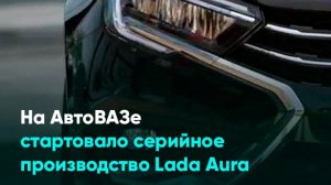 На АвтоВАЗе стартовало серийное производство Lada Aura