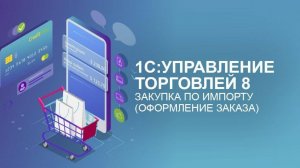 1C:Управление торговлей. Закупка по импорту (оформление заказа) - отрывок из курса