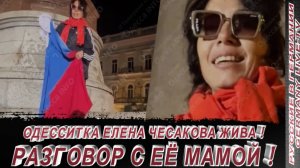 ОДЕССИТКА ЕЛЕНА ЧЕСАКОВА ЖИВА- РАЗГОВОР С ЕЁ МАМОЙ !