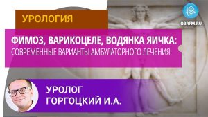 Уролог Горгоцкий И.А.: Фимоз, варикоцеле, водянка яичка: современные варианты амбулаторного лечения