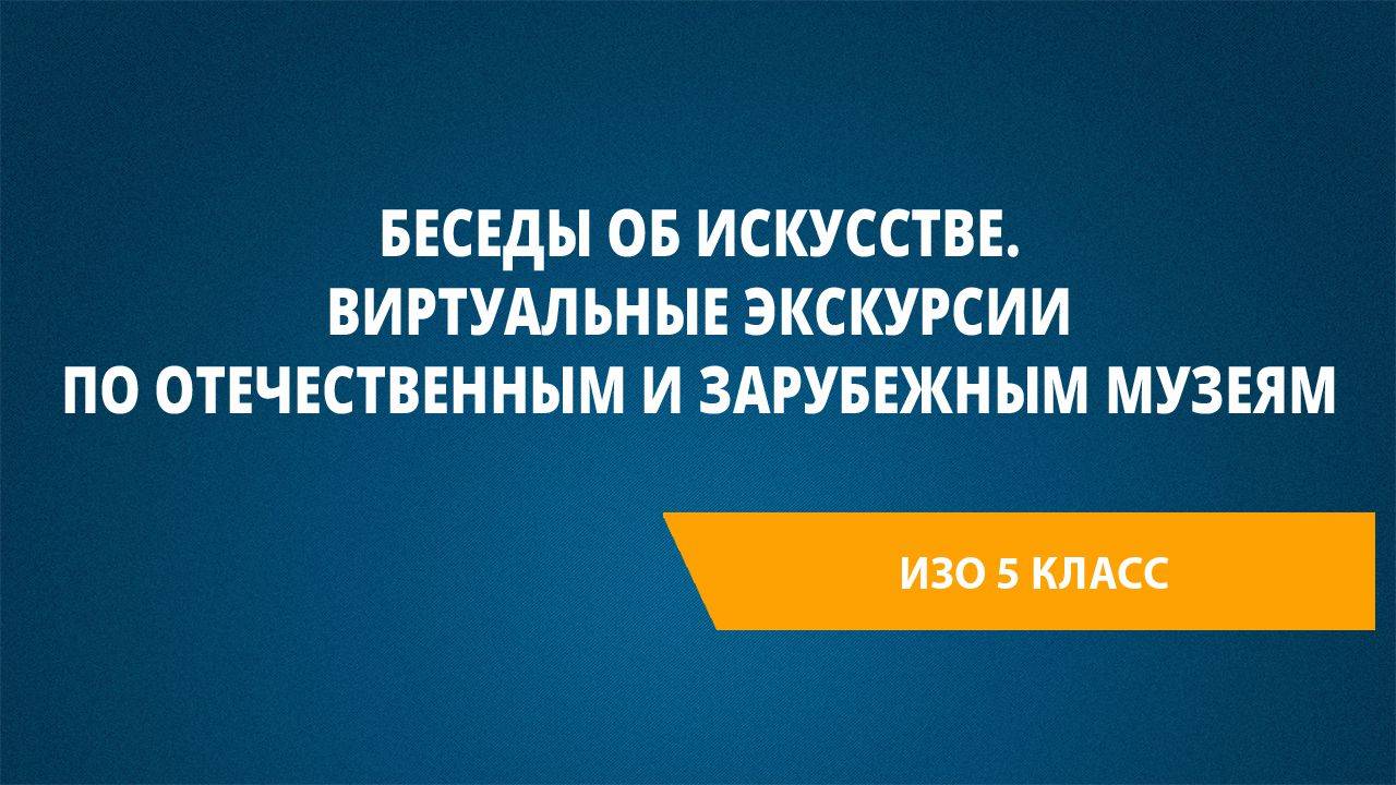 Урок 11. Беседы об искусстве. Виртуальные экскурсии по отечественным и зарубежным музеям