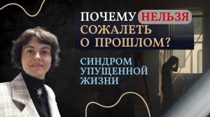 Почему нельзя сожалеть о прошлом? Синдром упущенной жизни.