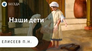 Наши дети. Елисеев П.Н. Проповеди МСЦ ЕХБ