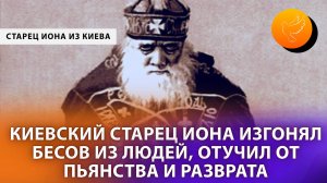 Киевский старец Иона изгонял бесов из людей, отучил от пьянства и разврата